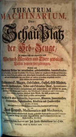 Theatrum Machinarum, Oder: Schau-Platz der Heb-Zeuge : In welchem nicht nur angewiesen wird Wie durch Menschen und Thiere gewaltige Lasten beqvem fortzubringen ...