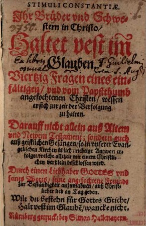 Stimuli Constantiae : Ihr Brüder und Schwestern in Christo, Haltet vest im Glauben ; Viertzig Fragen eines einfältigen, und vom Papstthumb angefochtenen Christen, wessen er sich zurzeit der Verfolgung zu halten? Darauff nicht allein auß Altem und Newem Testament ...