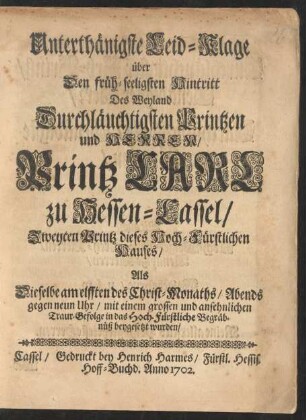 Unterthänigste Leid-Klage über Den früh-seeligsten Hintritt Des Weyland Durchläuchtigsten Printzen und Herrn, Printz Carl zu Hessen-Cassel, Zweyten Printz dieses Hoch-Fürstlichen Hauses, Als Dieselbe am elfften des Christ-Monaths, Abends gegen neun Uhr, mit einem grossen und ansehnlichen Traur-Gefolge in das Hoch-Fürstliche Begräbnüß beygesetzt wurden