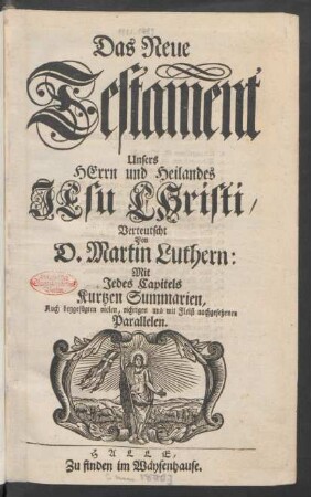 Das Neue Testament Unsers Herrn und Heilandes Jesu Christi, Verteutscht Von D. Martin Luthern: Mit Jedes Capitels Kurtzen Summarien, Auch beygefügten vielen, richtigen und mit Fleiß nachgesehenen Parallelen