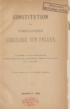 Constitution der Symbolischen Grossloge von Ungarn : angenommen in der konstituirenden Generalversammlung der "Symbolischen Grossloge von Ungarn" am 21. März 1886 ; (amtliche Uebersetzung des ungarischen Originales)