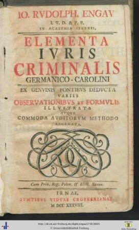 Io. Rvdolph Engav ... Elementa Ivris Criminalis Germanico-Carolini : Ex Genuinis Fontibus Deducta Variis Observationibus Et Formulis Illustrata Atque Commoda Auditorum Methodo Adornata