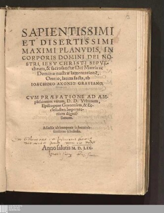 Sapientissimi || Et Disertissimi || Maximi Planvdis, In || Corporis Domini Dei No-||stri, Iesv Christi Sepvl-||chrum, & sacrosanctæ Dei Matris ac || Dominæ nostræ lamentatione[m],|| Oratio : Cvm Præfatione Ad Am-||plissimum virum, D. D. Vrbanum,|| Episcopum Gurcensem, & Ec-||clesiasten Imperato-||rium dignis-||simum.|| Adiectis ab interprete in locos ob-||scuriores scholiolis.||