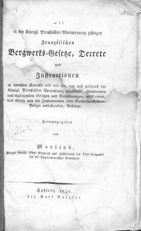 Die in der Königl. Preußischen Rheinprovinz gültigen französischen Bergwerks-Gesetze, Decrete und Instructionen : in deutscher Sprache und mit den, vor und während der Königl. Preußischen Verwaltung erlassenen, abändernden und ergänzenden Gesetzen und Verordnungen, nebst einem, das Gesetz und die Instructionen über Dampfmaschienen-Polizei enthaltenden, Anhange