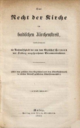 Das Recht der Kirche im badischen Kirchenstreit : insbesondere die Rechtmäßigkeit der von dem Erzbischof Hermann von Freiburg ausgesprochenen Excommunicationen ; (mit dem zwischen dem Erzbischof und dem Oberkirchenrath in diesem Betreff geführten Schriftenwechsel)