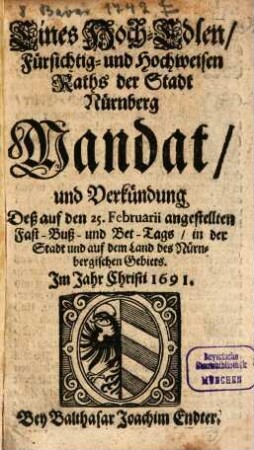 Eines Hoch-Edlen, Fürsichtig- und Hochweisen Raths der Stadt Nürnberg Mandat und Verkündigung Deß auf den 25. Februarii angestellten Fast-, Buß- und Bet-Tags in der Stadt und auf dem Land des Nürnbergischen Gebiets Im Jahr Christi 1691