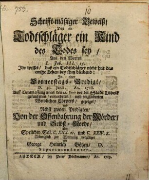 Schrifft-mäßiger Beweiß, Daß ein Todtschläger ein Kind des Todes sey, ... : In einer Sonnertags-Predigt, D. 30. Junii, An. 1718. Auff Veranlassung eines, den 21. Junii vor der Stadt Lübeck gefundenen, ermordeten, und zergliederten Weiblichen Cörpers, gezeiget und Nebst zwoen Predigten, Von der Offenbahrung der Mörder, und Selbst-Morde, ...