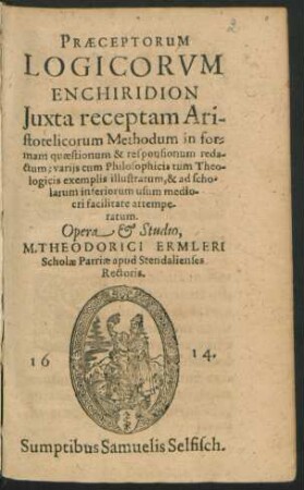 Praeceptorum Logicorum Enchiridion : Iuxta receptam Aristotelicorum Methodum in formam quaestionum & responsionum redactum; variis cum Philosophicis tum Theologicis exemplis illustratum, & ad scholarum inferiorum usum mediocri facilitate attemperatum