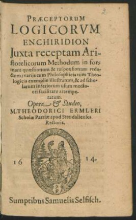 Praeceptorum Logicorum Enchiridion : Iuxta receptam Aristotelicorum Methodum in formam quaestionum & responsionum redactum; variis cum Philosophicis tum Theologicis exemplis illustratum, & ad scholarum inferiorum usum mediocri facilitate attemperatum
