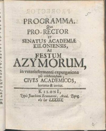 Programma, Quo Pro-Rector Et Senatus Academiæ Kiloniensis, Ad Festum Azymorum, in veteris fermenti expurgatione piè celebrandum, Cives Academicos, hortatur & invitat : [P.P. Kiloni[i] in Ipso Paschatis festo. Anno MDCLXXXIX.]