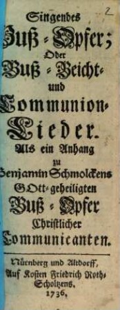 Singendes Buß-Opfer; Oder Buß-, Beicht- und Communion-Lieder : Als ein Anhang zu Benjamin Schmolckens Gott-geheiligten Buß-Opfer Christlicher Communicanten