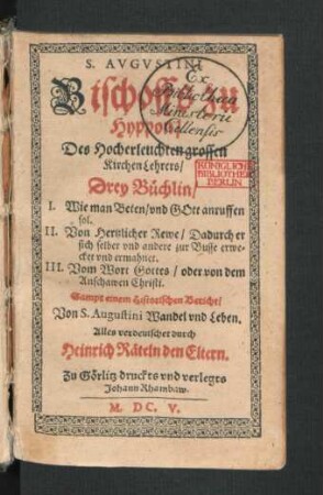 S. Augustini Bischoffs zu Hyppon/ Des Hocherleuchten grossen KirchenLehrers/ Drey Büchlin : I. Wie man Beten/ und Gott anruffen sol. II. Von Hertzlicher Rewe/ Dadurch er sich selber und andere zur Busse erwecket und ermahnet. III. Vom Wort Gottes/ oder von dem Anschawen Christi