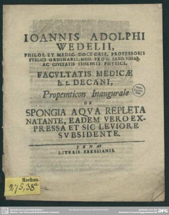 Joannis Adolphi Wedelii, Philos. Et Medic. Doctoris, Professoris Publici Ordinarii, Med. Prov. Saxo-Var. Ac Civitatis Ienensis Physici Facultatis Medicae h. t. Decani, Propemticon Inaugurale De Spongia Aqua Repleta Natante, Eadem Vero Expressa Et Sic Leviore Subsidente : [P. P. sub sigillo Facultatis MDCCXV. a. d. Sept.]