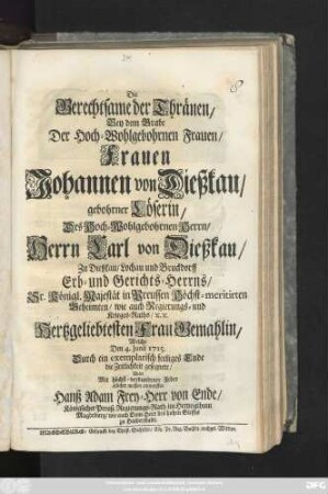 Die Gerechtsame der Thränen : Bey dem Grabe Der Hoch-Wohlgebohrnen Frauen, Frauen Johannen von Dießkau, gebohrner Löserin, Des Hoch-Wohlgebohrnen Herrn, Herrn Carl von Dießkau, Zu Dießkau, Lochau und Bruckdorff Erb- und Gerichts-Herrns, Sr. Königl. Majestät in Preussen Höchst-meritirten Geheimten, wie auch Regierungs- und Krieges-Raths, [et]c. [et]c. Hertzgeliebtesten Frau Gemahlin, Welche Den 4. Junii 1715. Durch ein exemplarisch seeliges Ende die Zeitlichkeit gesegnete