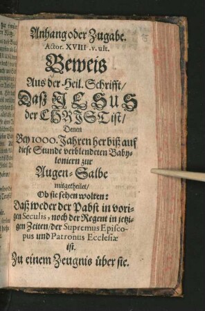Anhang oder Zugabe. Actor. XVIII. v. ult. Beweis Aus der Heil. Schrifft/ Daß Jesus der Christ ist/ : Denen Bey 1000. Jahren her biß auf diese Stunde verblendeten Babyloniern zur Augen-Salbe mitgetheilet/ Ob sie sehen wolten: Daß weder der Pabst in vorigen Seculis, noch der Regent in jetzigen Zeiten/ der Supremus Episcopus und Patronus Ecclesiæ ist ; Zu einem Zeugnis über sie