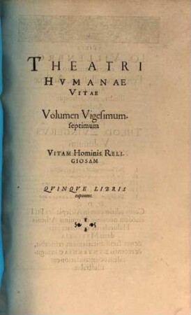 Theatrvm Hvmanæ Vitæ Theodori Zuingeri Bas. Tertiatione : Nouem Volvminibvs locupletatum, interpolatum, renouatum. Cum tergemino Elencho, Methodi scilicet, Titulorum & Exemplorum, 27. Theatri Hvmanae Vitae Volumen Vigesimumseptimum Vitam Hominis Religiosam : Qvinqve Libris exponens