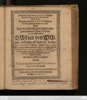 Christliche Vorbereitung zum Tode/ und Gottselige Betrachtung der Eytelkeit Menschliches Lebens/ Gezogen auß dem XXXIX. Psalmen des Königlichen Propheten Davids. Und Bey der Christlichen Leichbegängnis deß ... Bastian von Walwitz/ Erbsassen uff Doberitz/ welcher am 5. Septembris deß 1617. Jahres/ im 33. Jahr seines Alters ... endschlaffen/ und am Tage Michaelis ... bestattet worden