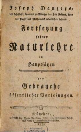 Joseph Danzers, des kuhrfürstl. Lyceums zu München der Zeit Rektors, dann der Physik und Mathematik ordentlichen Lehrers. Fortsetzung seiner Naturlehre in Hauptsätzen : zum Gebrauche öffentlicher Vorlesungen