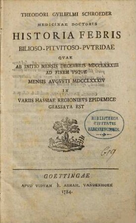 Theodori Gvilielmi Schroeder Medicinae Doctoris Historia Febris Bilioso-Pitvitoso-Pvtridae : Qvae Ab Initio Mensis Decembris MDCCLXXXIII Ad Finem Vsqve Mensis Avgvsti MDCCLXXXIV In Variis Hassiae Regionibvs Epidemice Grassata Est