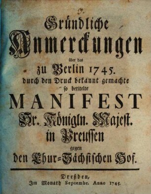 Gründliche Anmerckungen über das zu Berlin 1745. durch den Druck bekannt gemachte so betitelte Manifest Sr. Königln. Majest. in Preussen gegen den Chur-Sächsischen Hof