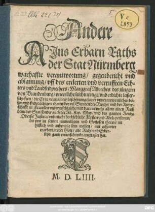 Andere || AJns Erbarn Raths || der Stat Nürmberg || warhaffte verantwortung/ gegenbericht vnd || ablainung/ vff des erclerten vnd verrufften Ech=||ters vnd Landfridprechers/ Marggraf Albrechts des jüngern || von Brandenburg/ vneerliche/ leichtuertige/ vnd erdichte laster=||schriften ... ||