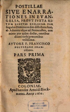 Postillae Sive Enarrationes In Evangelia : Provt Ivxta Ritvm Sanctae Ecclesiae Per singulos Dominicos dies distributa sunt, Pars Prima. Ab Aduentu vsque ad Pentecosten