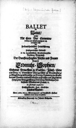 Ballet der Natur : welche Mit ihren Vier Elementen/ frölich und Glückwünschend sich vernehmen lässt ; bey hochansehnlichster Heimführung ... in die .. Residenz Bayreuth Der ... Frauen Erdmuht-Sophien/ Geborner Princessinn zu Sachsen ... als ... LandesMutter: Anno 1662. den 30. Wintermonats ... daselbst in einem Tanze vorgestellet