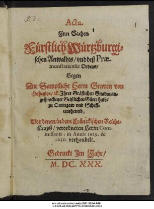 Acta Inn Sachen Fürstlich Würtzburgischen Anwaldts/ und deß Praemonstratenser Ordens/ Gegen Die Samptliche Herrn Graven von Hohenloe/ etc. Ihrer Gräflichen Gnaden angesprochener Geistlichen Güter halb/ zu Oeringaw und Schefftersheimb : Vor denen in dem Fränckischen Reichs-Crayß/ verordneten Herrn Commissariis, in Annis 1629. & 1630. verhandelt