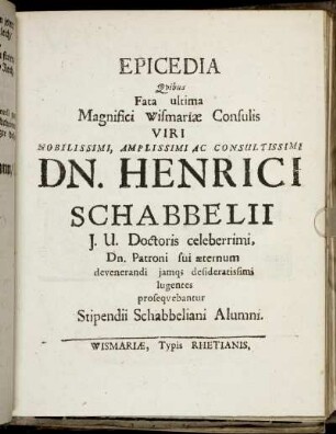 Epicedia Quibus Fata ultima Magnifici Wismariae Consulis Viri Nobilissimi, Amplissimi Ac Consultissimi Dn. Henrici Schabbelii I.U. Doctoris celeberrimi, Dn. Patroni sui aeternum devenerandi iamq[ue] desideratissimi lugentes prosequebantur Stipendii Schabbeliani Alumni