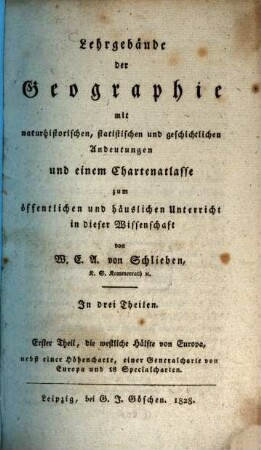 Lehrgebäude der Geographie : mit naturhistorischen, statistischen und geschichtlichen Andeutungen und einem Chartenatlasse zum öffentlichen und häuslichen Unterricht in dieser Wirtschaft, 1,1. Die westliche Hälfte von Europa : nebst einer Höhencharte, einer Generalcharte von Europa und 18 Specialcharten