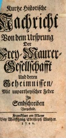 Kurtze Historische Nachricht Von dem Ursprung Der Frey-Maurer-Gesellschafft Und deren Geheimnissen : Mit unpartheyischer Feder In Sendschreiben Vorgestellt. [1]