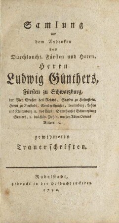 Samlung der dem Andenken des durchlaucht. Fürsten und Herrn, Herrn Ludwig Günthers, Fürsten zu Schwarzburg, der vier Grafen des Reichs, Grafen zu Hohnstein, Herrn zu Arnstadt, Sonderhausen, Leutenberg, Lohra und Klettenberg ... gewidmeten Trauerschriften