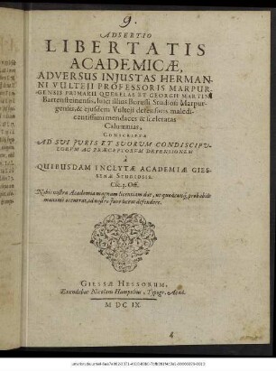 Adsertio Libertatis Academicae, Adversus Iniustas Hermanni Vulteii Professoris Marpurgensis Primarii Querelas Et Georgii Martini Bartensteinensis, lusci illius Borussi Studiosi Marpurgensis, & eiusdem Vulteii defensoris maledicentissimi mendaces & sceleratas Calumnias : Conscripta Ad Sui Iuris Et Suorum Condiscipulorum Ac Praeceptorum Defensionem a Quibusdam Inclytae Academiae Giessenae Studiosis