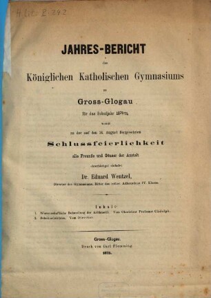 Jahresbericht des Königlichen Katholischen Gymnasiums zu Gross-Glogau : für das Schuljahr ..., mit welchem zu der am ... stattfindenden Schlussfeier ergebenst einladet ..., 1872/73