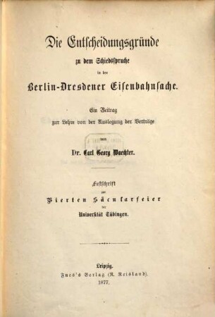 Die Entscheidungsgründe zu dem Schiedsspruche in der Berlin-Dresdener Eisenbahnsache : ein Beitrag zur Lehre von der Auslegung der Verträge ; Festschrift zur Vierten Säcularfeier der Universität Tübingen