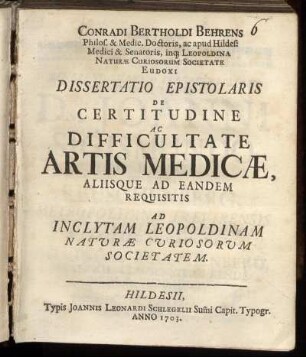 Conradi Bertholdi Behrens Philos. & Medic. Doctoris ... Dissertatio Epistolaris De Certitudine Ac Difficultate Artis Medicae, Allisque Ad Eandem Requisitis : Ad Inclytam Leopoldinam Naturae Curiosorum Societatem