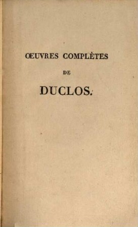 Oeuvres complètes de Duclos, ... : Recueillies pour la première fois, revues et corrigées sur les manuscrits de l'auteur, précédées d'une notice historique et littéraire, ... dans lesquelles se trouvent plusieurs écrits inédits, .... 1