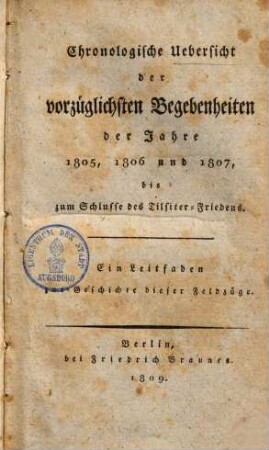 Chronologische Uebersicht der vorzüglichsten Begebenheiten der Jahre 1805, 1806 & 1807 bis zum Schlusse des Tilsiter Friedens : Ein Leitfaden ...