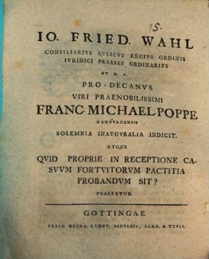 Io. Fried. Wahl ... Pro-Decanvs Viri Praenobilissimi Franc. Michael. Poppe ... solemnia inavgvralia indicit. Atque qvid proprie in receptione casvvm fortuitorvm pactitia probandvm sit? Praefatur