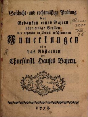Geschicht- und rechtmäßige Prüfung der Gedanken eines Bajern über einige Stellen der letzthin in Druck erschienenen Anmerkungen über das Absterben des Churfürstl. Hauses Bajern