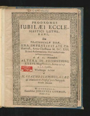 Prodromus Iubilaei Ecclesiastici Lutherani, Seu Oratiunculae Duae : Una In Festivitate Catharinali, Anno Christiano M.DC.XVI ... d. 25. Novembris. Altera In Promotione XXXVI. Magistrorum, Anno 1617. a.d. 8. Aprilis, Witebergae habitae
