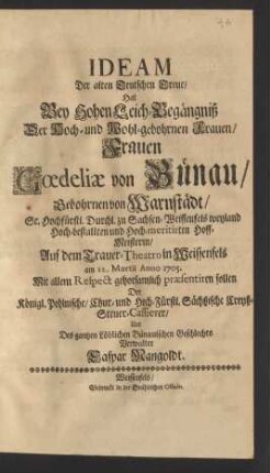 Ideam Der alten Deutschen Treue/ Hat Bey Hohen Leich-Begängniß Der ... Frauen Gœdeliæ von Bünau/ Gebohrnen von Warnstädt/ Sr. Hochfürstl. Durchl. zu Sachsen-Weissenfels weyland Hoch-bestallten und Hoch-meritirten Hoff-Meisterin/ Auf dem Trauer-Theatro in Weissenfels am 12. Martii Anno 1705. Mit allen Respect gehorsamlich præsentiren sollen Der Königl. Pohlnische/ Chur- und Hoch-Fürstl. Sächßische Creyß-Steuer-Cassierer/ Und Des gantzen Löblichen Bünauischen Geschlechts Verwalter
