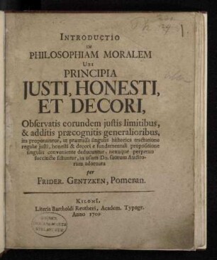 Introductio In Philosophiam Moralem : Ubi Principia Justi, Honesti, Et Decori, Observatis eorundem justis limitibus, & additis præcognitis generalioribus, ita proponuntur, ut præmissa singulis historica tractatione regulæ justi, honesti & decori e fundamentali propositione singulis conveniente deducuntur, nexuque perpetuo succincte sistuntur, in usum Dn. suorum Auditorum adornata