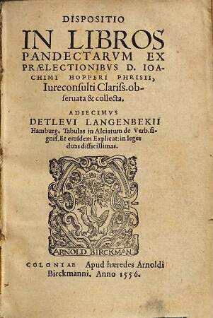 Dispositio In Libros Pandectarvm Ex Praelectionibvs D. Ioachimi Hopperi Phrisii, Iureconsulti Clariss. obseruata & collecta : Adiecimvs Detlevi Langenbekii Hamburg. Tabulas in Alciatum de Verb. signif. Et eiusdem Explicat: in leges duas difficillimas