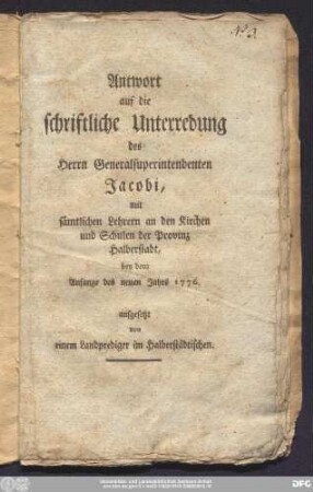 Antwort auf die schriftliche Unterredung des Herrn Generalsuperintendenten Jacobi, mit sämtlichen Lehrern an den Kirchen und Schulen der Provinz Halberstadt, bey dem Anfange des neuen Jahrs 1776.