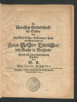 Die Unruhige Gesandschafft der Seelen : Bey Deß Wol-Edlen ... Herrn Melchior Thielisches/ deß Raths in Breslaw/ Christ-Adelichen Beerdigung fürgestellet