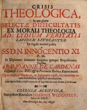 Crisis Theologica : In qua plures Selectae Difficultates Ex Morali Theologia Ad Lydium Veritatis Lapidem Revocantur ; Ex regula morum posita A SS. D. N. Innocentio XI. P. M. In Diplomate damnante sexaginta quinque Propositiones ; Opus omnibus Theologis, ac Jurisperitis valdè, sed animarum curam habentibus apprimè necessarium ; Cum duplici Indice ...