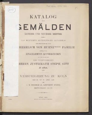 Katalog von Gemälden älterer und neuerer Meister : dabei das berühmte Altarbild aus dem Besitze der Freiherrlich von Huene'schen Familie sowie von eingerahmten Kupferstichen aus dem Nachlasse des verstorbenen Herrn Justizrath Steph. Sitt zu Köln, etc. ; Versteigerung zu Köln, den 25. bis 27. April 1898 bei J. M. Heberle (H. Lempertz' Söhne) Breitestrasse 125 - 127