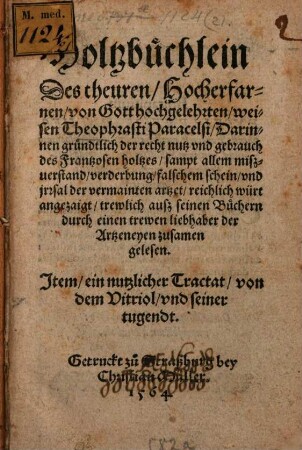 Holtzbüchlein Des theuren, Hocherfarnen, von Gott hochgelehrten, weisen Theophrasti Paracelsi : Darinnen gründtlich der recht nutz und gebrauch des Frantzosen holtzes, sampt allem mißverstand, verderbung, falschem schein, und jrrsal der vermainten artzet, reichlich würt angezaigt