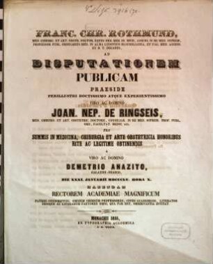 Franc. Chr. Rothmund, Med. Chirurg. Et Art. Obstetr. Doct. ... Ad Disputationem Publicam Praeside ... Joan. Nep. de Ringseis, Med. Chirurg. Et Art. Obstetric. Doct. ... Pro Summis In Medicina, Chirurgia Et Arte Obstetricia Honoribus Rite Ac Legitime Obtinendis A Domino Demetrio Anazito, Die XXXI. Januari MDCCCLV. Hora X. Habendam ... Invitat